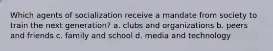 Which agents of socialization receive a mandate from society to train the next generation? a. clubs and organizations b. peers and friends c. family and school d. media and technology