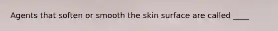 Agents that soften or smooth the skin surface are called ____