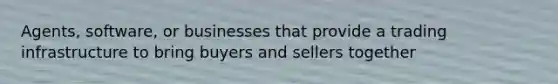 Agents, software, or businesses that provide a trading infrastructure to bring buyers and sellers together
