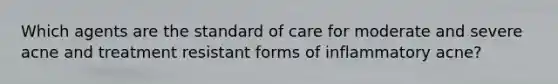 Which agents are the standard of care for moderate and severe acne and treatment resistant forms of inflammatory acne?