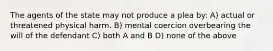 The agents of the state may not produce a plea by: A) actual or threatened physical harm. B) mental coercion overbearing the will of the defendant C) both A and B D) none of the above