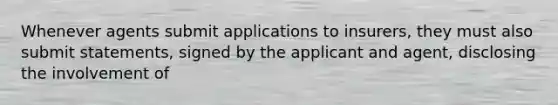 Whenever agents submit applications to insurers, they must also submit statements, signed by the applicant and agent, disclosing the involvement of