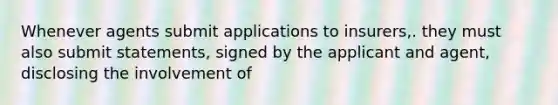 Whenever agents submit applications to insurers,. they must also submit statements, signed by the applicant and agent, disclosing the involvement of