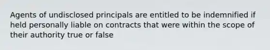 Agents of undisclosed principals are entitled to be indemnified if held personally liable on contracts that were within the scope of their authority true or false