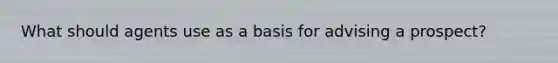 What should agents use as a basis for advising a prospect?