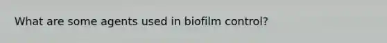 What are some agents used in biofilm control?