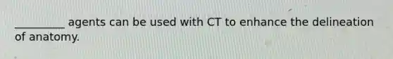 _________ agents can be used with CT to enhance the delineation of anatomy.