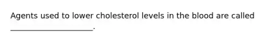 Agents used to lower cholesterol levels in the blood are called _____________________.