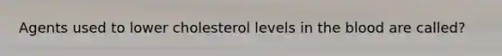 Agents used to lower cholesterol levels in the blood are called?