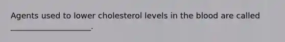 Agents used to lower cholesterol levels in the blood are called ____________________.