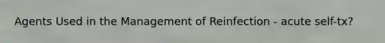 Agents Used in the Management of Reinfection - acute self-tx?