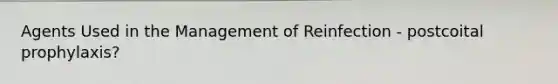 Agents Used in the Management of Reinfection - postcoital prophylaxis?