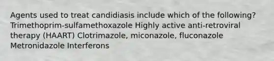 Agents used to treat candidiasis include which of the following? Trimethoprim-sulfamethoxazole Highly active anti-retroviral therapy (HAART) Clotrimazole, miconazole, fluconazole Metronidazole Interferons