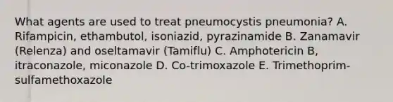 What agents are used to treat pneumocystis pneumonia? A. Rifampicin, ethambutol, isoniazid, pyrazinamide B. Zanamavir (Relenza) and oseltamavir (Tamiflu) C. Amphotericin B, itraconazole, miconazole D. Co-trimoxazole E. Trimethoprim-sulfamethoxazole