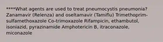 ****What agents are used to treat pneumocystis pneumonia? Zanamavir (Relenza) and oseltamavir (Tamiflu) Trimethoprim-sulfamethoxazole Co-trimoxazole Rifampicin, ethambutol, isoniazid, pyrazinamide Amphotericin B, itraconazole, miconazole