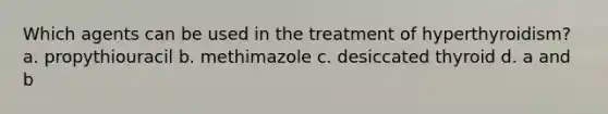 Which agents can be used in the treatment of hyperthyroidism? a. propythiouracil b. methimazole c. desiccated thyroid d. a and b