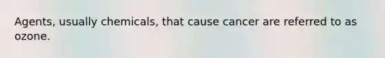 Agents, usually chemicals, that cause cancer are referred to as ozone.