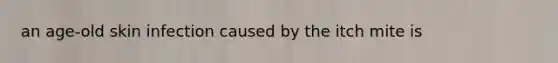 an age-old skin infection caused by the itch mite is