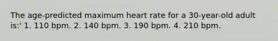 The age-predicted maximum heart rate for a 30-year-old adult is:' 1. 110 bpm. 2. 140 bpm. 3. 190 bpm. 4. 210 bpm.