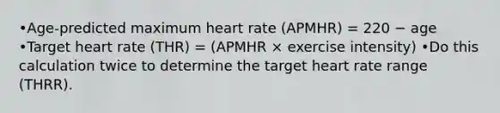 •Age-predicted maximum heart rate (APMHR) = 220 − age •Target heart rate (THR) = (APMHR × exercise intensity) •Do this calculation twice to determine the target heart rate range (THRR).