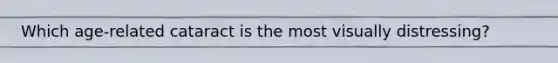 Which age-related cataract is the most visually distressing?