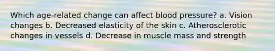 Which age-related change can affect blood pressure? a. Vision changes b. Decreased elasticity of the skin c. Atherosclerotic changes in vessels d. Decrease in muscle mass and strength