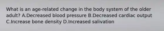 What is an age-related change in the body system of the older adult? A.Decreased blood pressure B.Decreased cardiac output C.Increase bone density D.Increased salivation