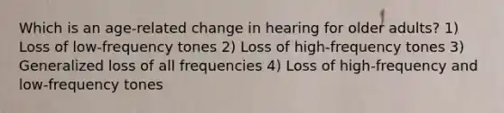 Which is an age-related change in hearing for older adults? 1) Loss of low-frequency tones 2) Loss of high-frequency tones 3) Generalized loss of all frequencies 4) Loss of high-frequency and low-frequency tones