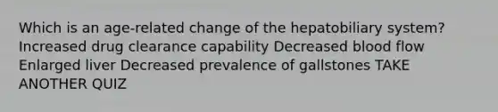 Which is an age-related change of the hepatobiliary system? Increased drug clearance capability Decreased blood flow Enlarged liver Decreased prevalence of gallstones TAKE ANOTHER QUIZ