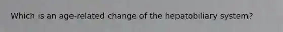 Which is an age-related change of the hepatobiliary system?