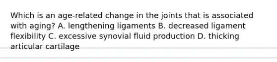 Which is an age-related change in the joints that is associated with aging? A. lengthening ligaments B. decreased ligament flexibility C. excessive synovial fluid production D. thicking articular cartilage