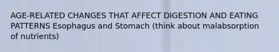 AGE-RELATED CHANGES THAT AFFECT DIGESTION AND EATING PATTERNS Esophagus and Stomach (think about malabsorption of nutrients)