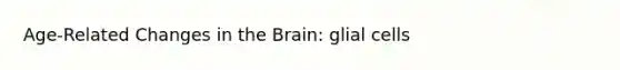 Age-Related Changes in the Brain: glial cells