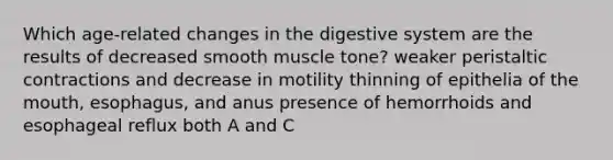 Which age-related changes in the digestive system are the results of decreased smooth muscle tone? weaker peristaltic contractions and decrease in motility thinning of epithelia of the mouth, esophagus, and anus presence of hemorrhoids and esophageal reflux both A and C