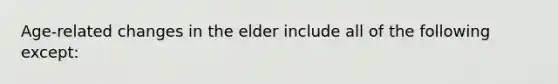 Age-related changes in the elder include all of the following except: