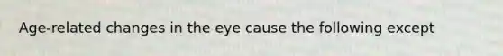 Age-related changes in the eye cause the following except