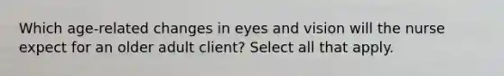 Which age-related changes in eyes and vision will the nurse expect for an older adult client? Select all that apply.