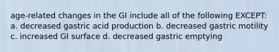 age-related changes in the GI include all of the following EXCEPT: a. decreased gastric acid production b. decreased gastric motility c. increased GI surface d. decreased gastric emptying