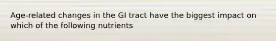 Age-related changes in the GI tract have the biggest impact on which of the following nutrients