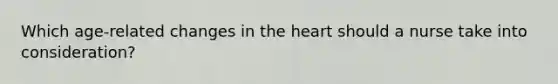 Which age-related changes in <a href='https://www.questionai.com/knowledge/kya8ocqc6o-the-heart' class='anchor-knowledge'>the heart</a> should a nurse take into consideration?