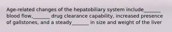 Age-related changes of the hepatobiliary system include_______ blood flow,_______ drug clearance capability, increased presence of gallstones, and a steady_______ in size and weight of the liver