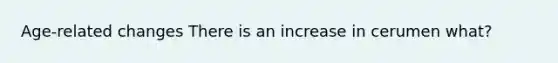 Age-related changes There is an increase in cerumen what?