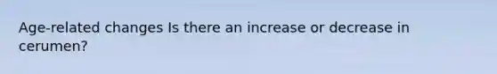 Age-related changes Is there an increase or decrease in cerumen?