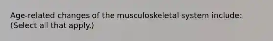 Age-related changes of the musculoskeletal system include: (Select all that apply.)