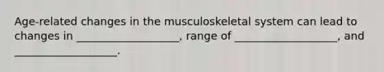 Age-related changes in the musculoskeletal system can lead to changes in ___________________, range of ___________________, and ___________________.