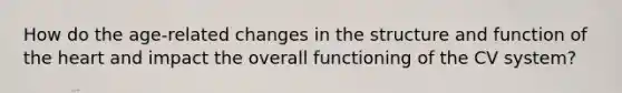 How do the age-related changes in the structure and function of the heart and impact the overall functioning of the CV system?