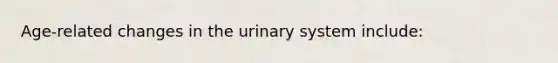 Age-related changes in the urinary system include: