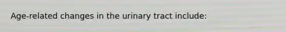 Age-related changes in the urinary tract include: