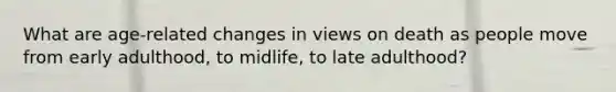 What are age-related changes in views on death as people move from early adulthood, to midlife, to late adulthood?