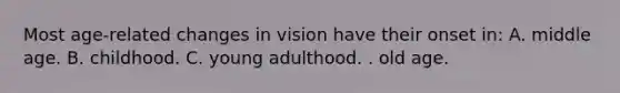 Most age-related changes in vision have their onset in: A. middle age. B. childhood. C. young adulthood. . old age.